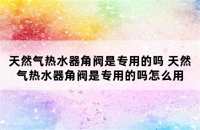 天然气热水器角阀是专用的吗 天然气热水器角阀是专用的吗怎么用